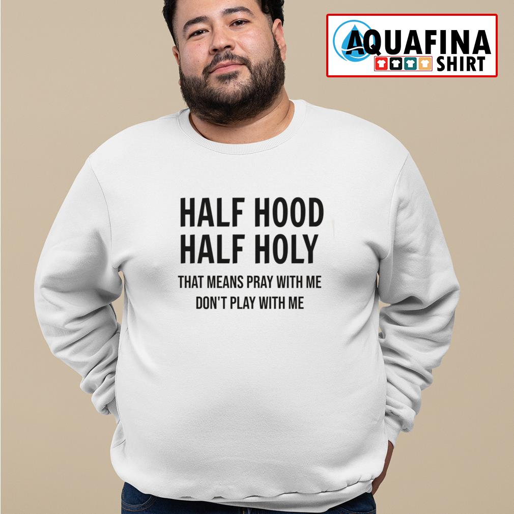 Half Hood Half Holy That Means Pray With Me Don T Play With Me Shirt Aquafinashirt